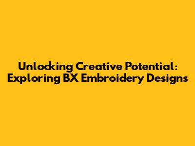 Unlocking Creative Potential: Exploring BX Embroidery Designs