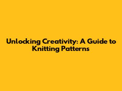 Unlocking Creativity: A Guide to Knitting Patterns