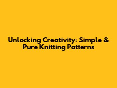 Unlocking Creativity: Simple & Pure Knitting Patterns