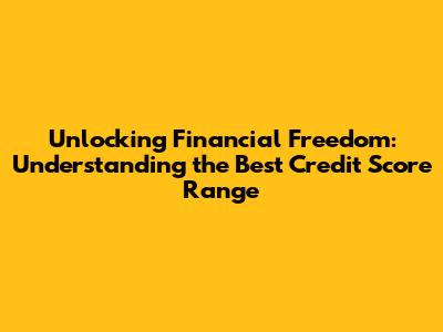 Unlocking Financial Freedom: Understanding the Best Credit Score Range