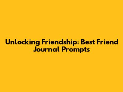 Unlocking Friendship: Best Friend Journal Prompts