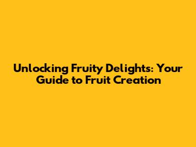 Unlocking Fruity Delights: Your Guide to Fruit Creation