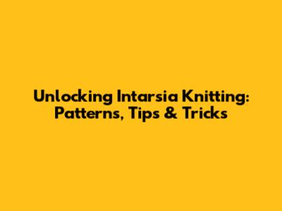 Unlocking Intarsia Knitting: Patterns, Tips & Tricks