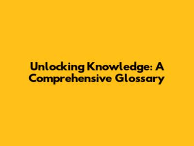 Unlocking Knowledge: A Comprehensive Glossary
