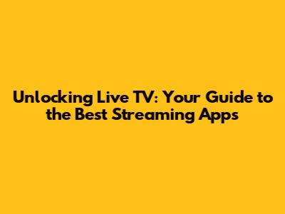 Unlocking Live TV: Your Guide to the Best Streaming Apps