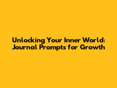 Unlocking Your Inner World: Journal Prompts for Growth