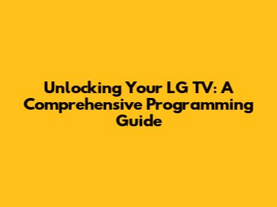 Unlocking Your LG TV: A Comprehensive Programming Guide