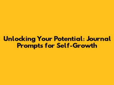 Unlocking Your Potential: Journal Prompts for Self-Growth