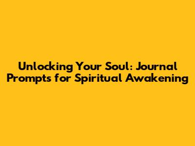 Unlocking Your Soul: Journal Prompts for Spiritual Awakening