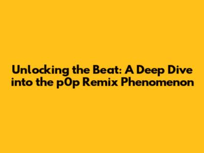 Unlocking the Beat: A Deep Dive into the p0p Remix Phenomenon