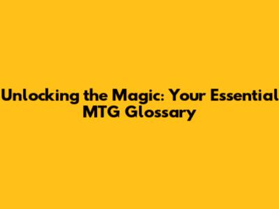 Unlocking the Magic: Your Essential MTG Glossary