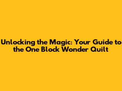 Unlocking the Magic: Your Guide to the One Block Wonder Quilt