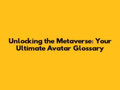 Unlocking the Metaverse: Your Ultimate Avatar Glossary
