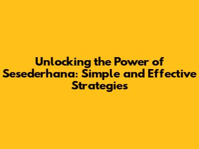 Unlocking the Power of Sesederhana: Simple and Effective Strategies