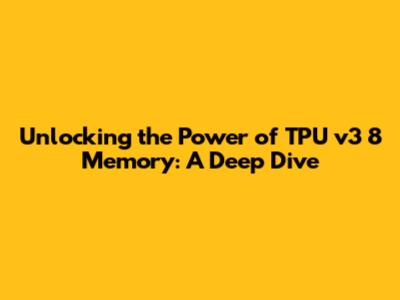 Unlocking the Power of TPU v3 8 Memory: A Deep Dive