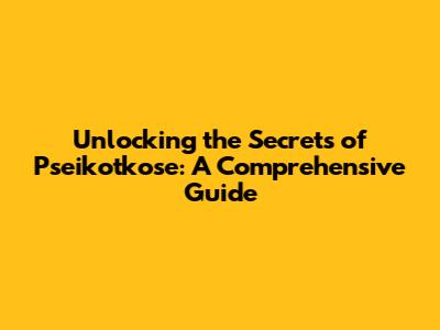 Unlocking the Secrets of Pseikotkose: A Comprehensive Guide