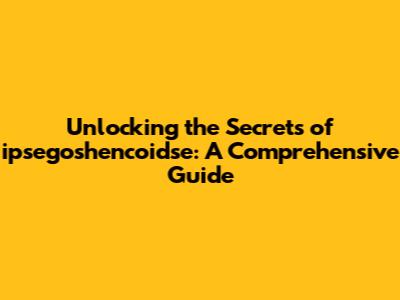 Unlocking the Secrets of ipsegoshencoidse: A Comprehensive Guide