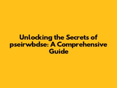 Unlocking the Secrets of pseirwbdse: A Comprehensive Guide