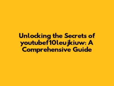 Unlocking the Secrets of youtubef10leujkiuw: A Comprehensive Guide