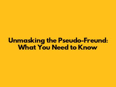Unmasking the Pseudo-Freund: What You Need to Know