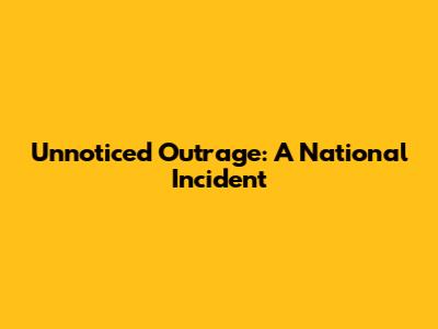 Unnoticed Outrage: A National Incident