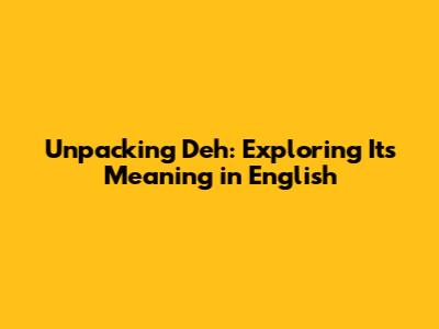Unpacking 'Deh': Exploring Its Meaning in English