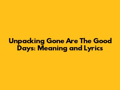 Unpacking 'Gone Are The Good Days': Meaning and Lyrics