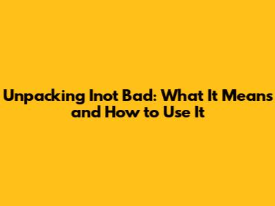 Unpacking 'Inot Bad': What It Means and How to Use It