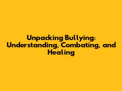 Unpacking Bullying: Understanding, Combating, and Healing