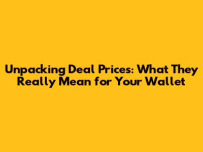 Unpacking Deal Prices: What They Really Mean for Your Wallet