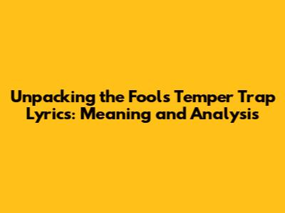 Unpacking the 'Fools Temper Trap' Lyrics: Meaning and Analysis