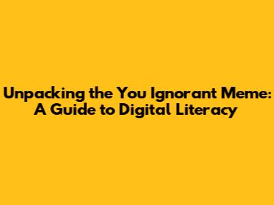 Unpacking the 'You Ignorant Meme': A Guide to Digital Literacy
