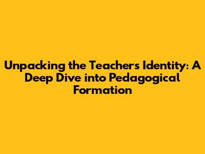 Unpacking the Teacher's Identity: A Deep Dive into Pedagogical Formation