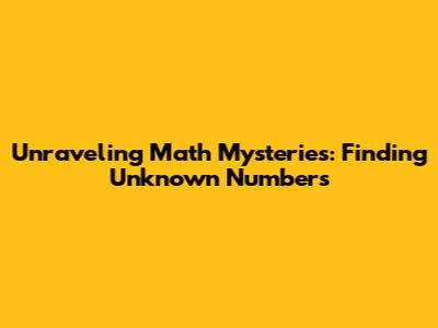 Unraveling Math Mysteries: Finding Unknown Numbers