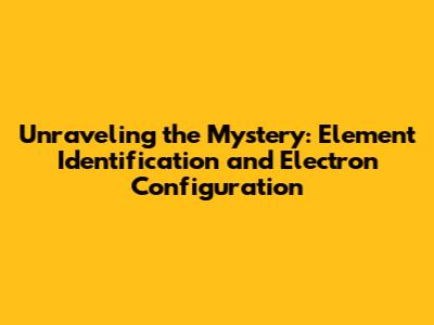 Unraveling the Mystery: Element Identification and Electron Configuration