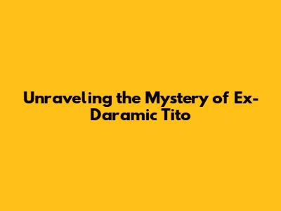 Unraveling the Mystery of Ex-Daramic Tito