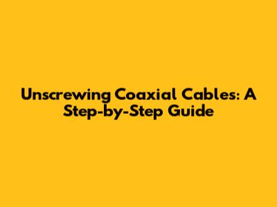 Unscrewing Coaxial Cables: A Step-by-Step Guide