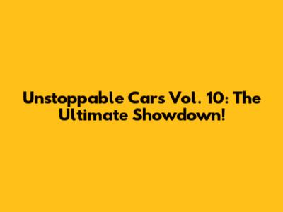 Unstoppable Cars Vol. 10: The Ultimate Showdown!