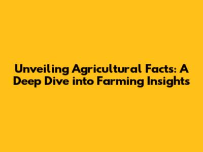 Unveiling Agricultural Facts: A Deep Dive into Farming Insights