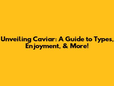 Unveiling Caviar: A Guide to Types, Enjoyment, & More!
