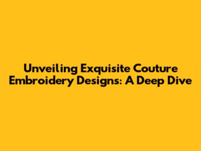 Unveiling Exquisite Couture Embroidery Designs: A Deep Dive