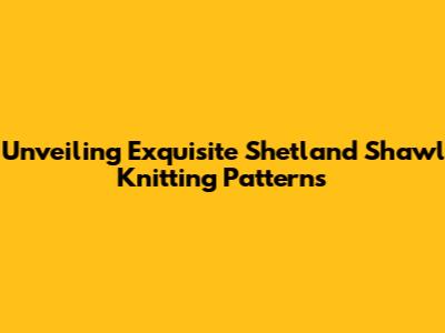 Unveiling Exquisite Shetland Shawl Knitting Patterns