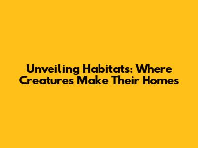 Unveiling Habitats: Where Creatures Make Their Homes