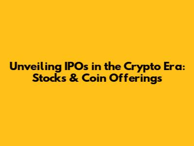 Unveiling IPOs in the Crypto Era: Stocks & Coin Offerings