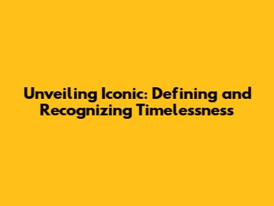 Unveiling Iconic: Defining and Recognizing Timelessness