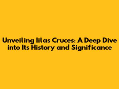 Unveiling Iilas Cruces: A Deep Dive into Its History and Significance
