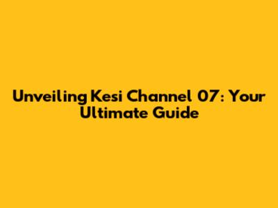 Unveiling Kesi Channel 07: Your Ultimate Guide