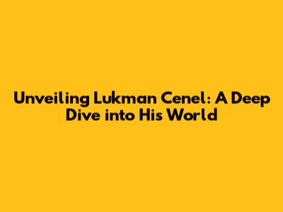Unveiling Lukman Cenel: A Deep Dive into His World