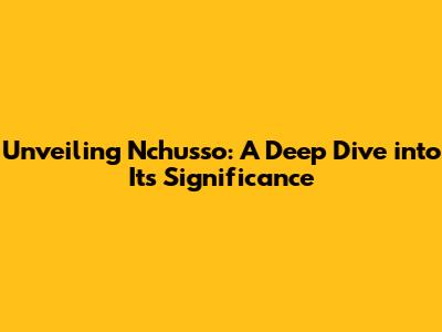 Unveiling Nchusso: A Deep Dive into Its Significance