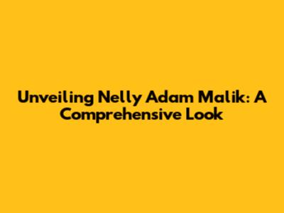 Unveiling Nelly Adam Malik: A Comprehensive Look